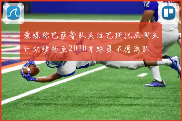 意媒称巴萨等队关注巴斯托尼国米计划续约至2030年球员不愿离队