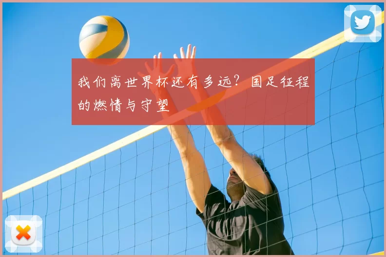 我们离世界杯还有多远?国足征程的燃情与守望