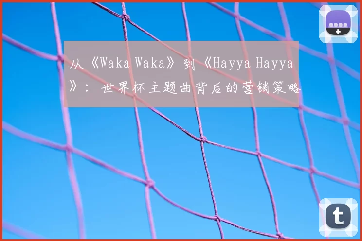 从《Waka Waka》到《Hayya Hayya》：世界杯主题曲背后的营销策略与文化传播