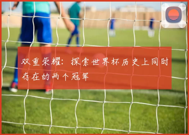 双重荣耀：探索世界杯历史上同时存在的两个冠军