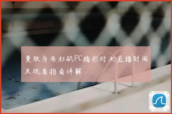 曼联与洛杉矶FC精彩对决直播时间及观看指南详解