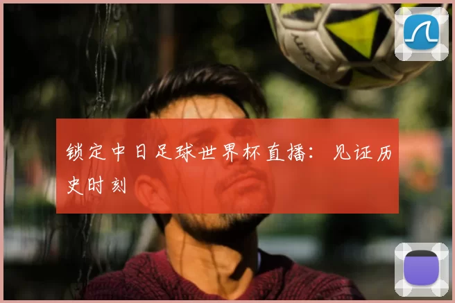 锁定中日足球世界杯直播：见证历史时刻