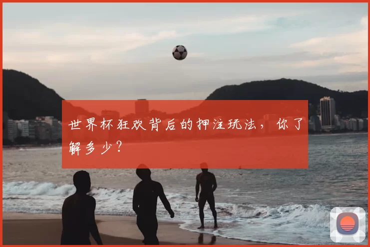世界杯狂欢背后的押注玩法，你了解多少？