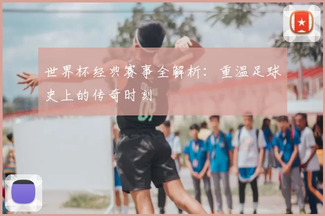 世界杯经典赛事全解析：重温足球史上的传奇时刻
