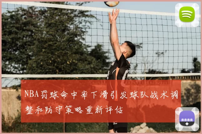 NBA罚球命中率下滑引发球队战术调整和防守策略重新评估