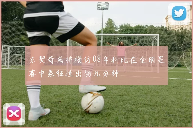 东契奇或将模仿08年科比在全明星赛中象征性出场几分钟