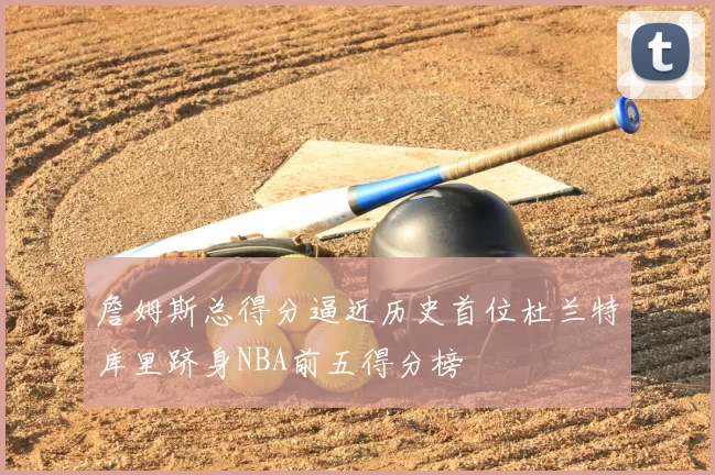 詹姆斯总得分逼近历史首位杜兰特库里跻身NBA前五得分榜