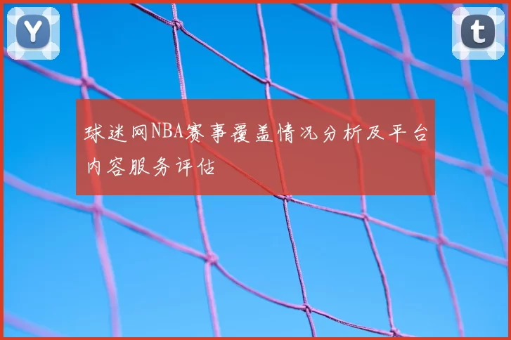 球迷网NBA赛事覆盖情况分析及平台内容服务评估