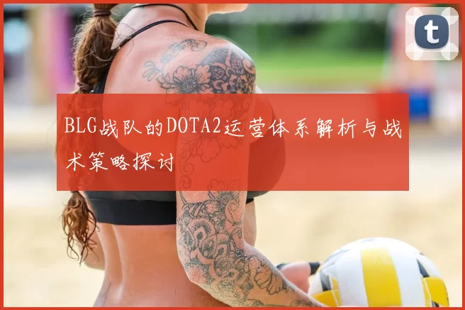 BLG战队的DOTA2运营体系解析与战术策略探讨