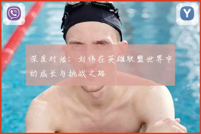 深度对话：刘伟在英雄联盟世界中的成长与挑战之路