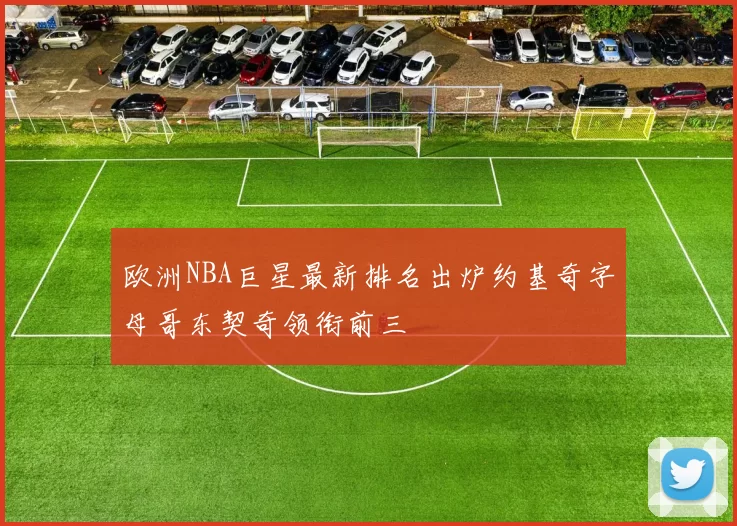 欧洲NBA巨星最新排名出炉约基奇字母哥东契奇领衔前三