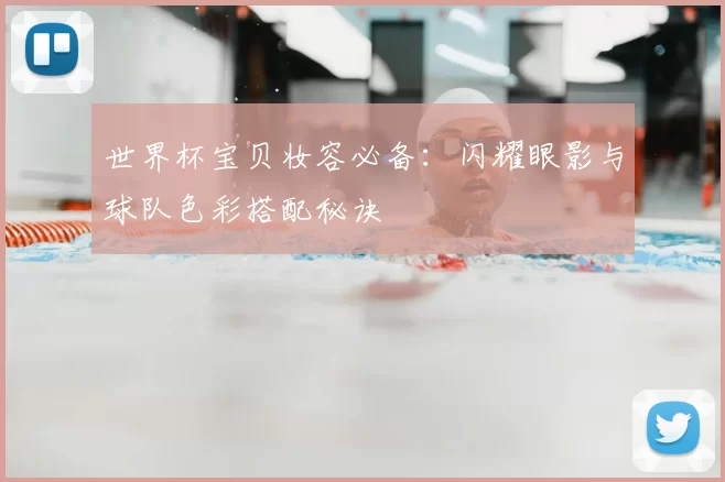 世界杯宝贝妆容必备：闪耀眼影与球队色彩搭配秘诀