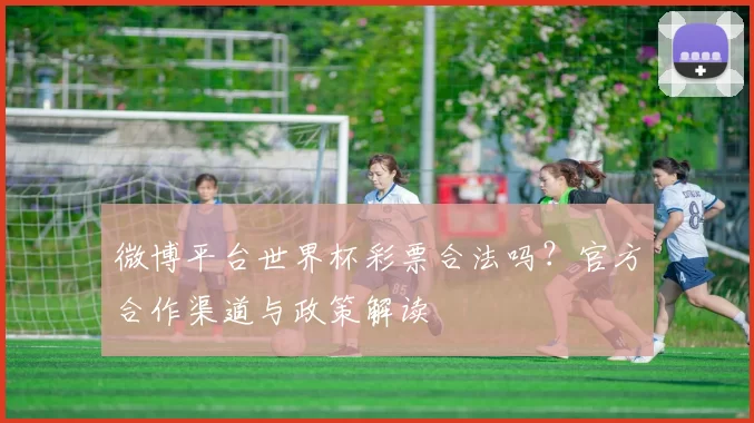 微博平台世界杯彩票合法吗？官方合作渠道与政策解读