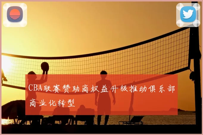 CBA联赛赞助商权益升级推动俱乐部商业化转型