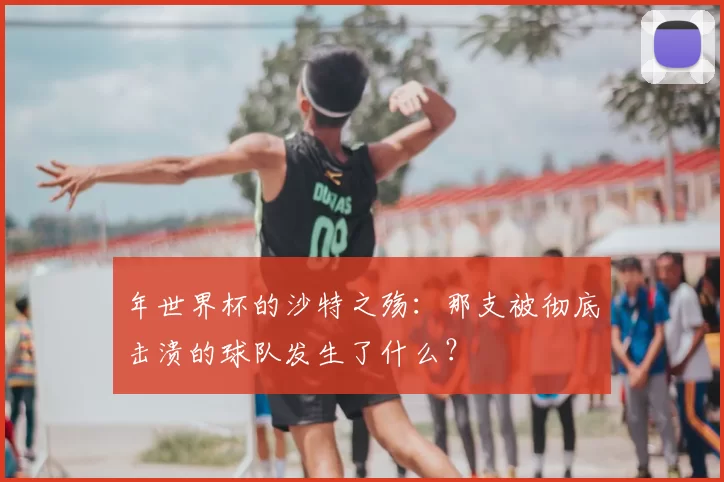 年世界杯的沙特之殇：那支被彻底击溃的球队发生了什么？