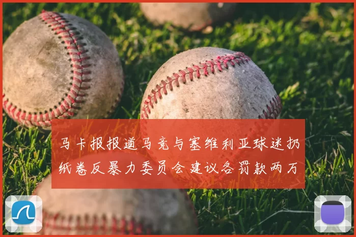 马卡报报道马竞与塞维利亚球迷扔纸卷反暴力委员会建议各罚款两万欧元