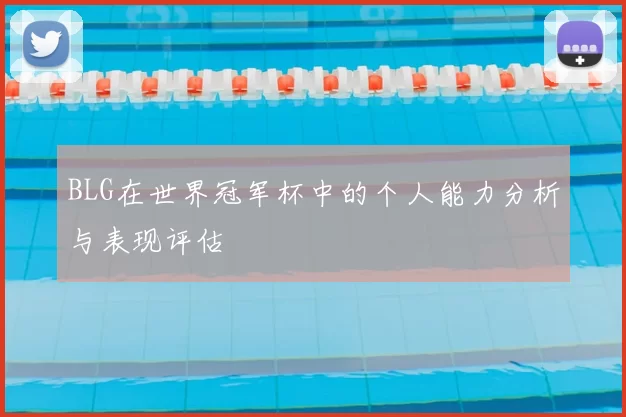 BLG在世界冠军杯中的个人能力分析与表现评估