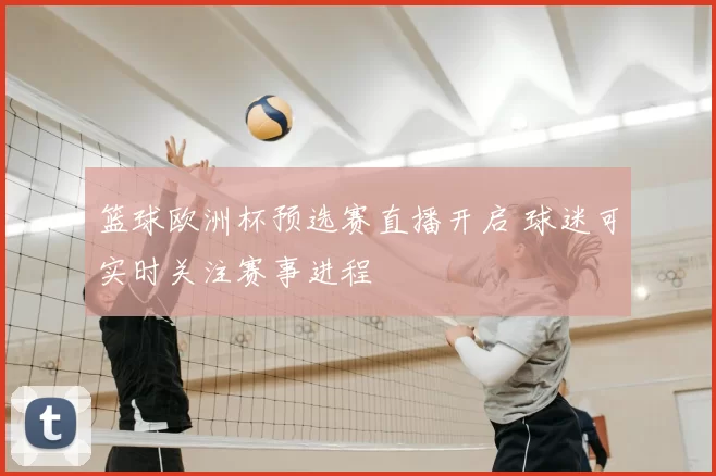 篮球欧洲杯预选赛直播开启 球迷可实时关注赛事进程