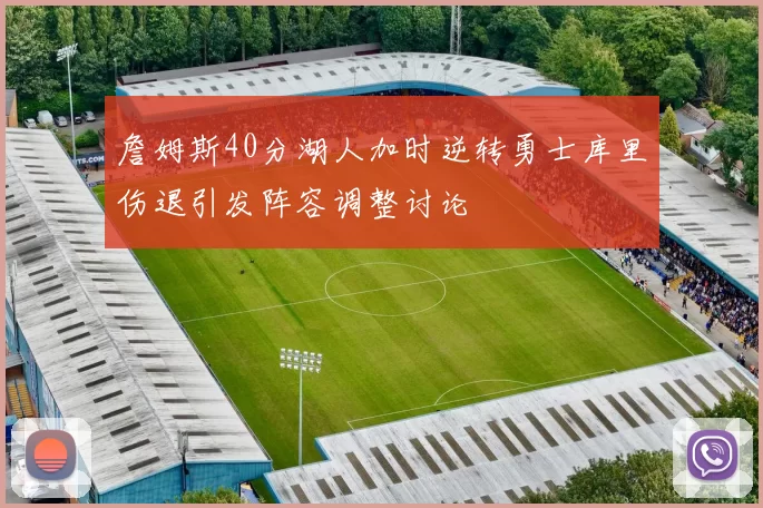 詹姆斯40分湖人加时逆转勇士库里伤退引发阵容调整讨论