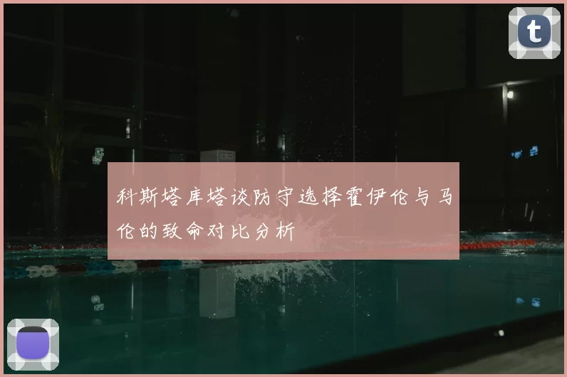 科斯塔库塔谈防守选择霍伊伦与马伦的致命对比分析