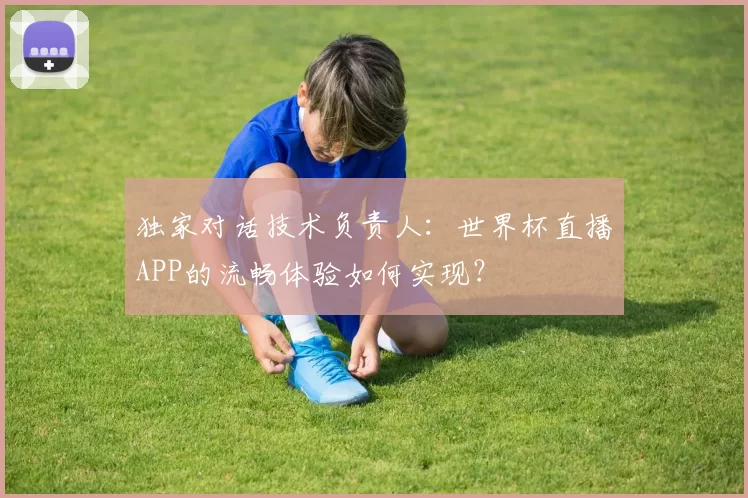 独家对话技术负责人:世界杯直播APP的流畅体验如何实现?