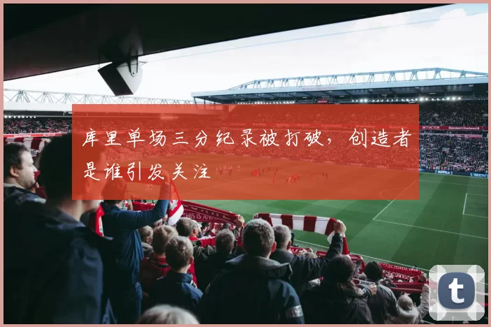 库里单场三分纪录被打破，创造者是谁引发关注