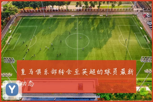 皇马俱乐部转会至英超的球员最新动态