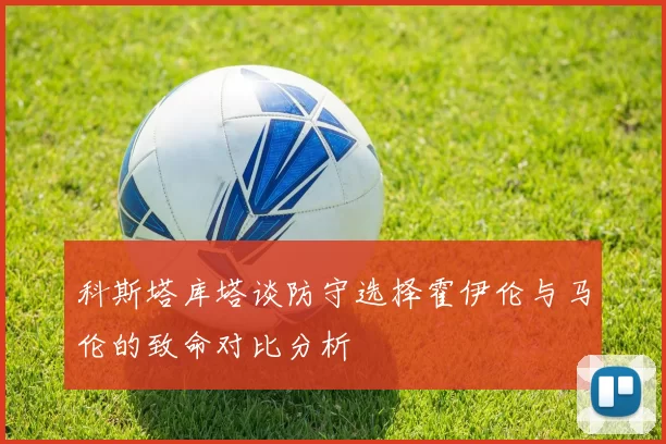 科斯塔库塔谈防守选择霍伊伦与马伦的致命对比分析