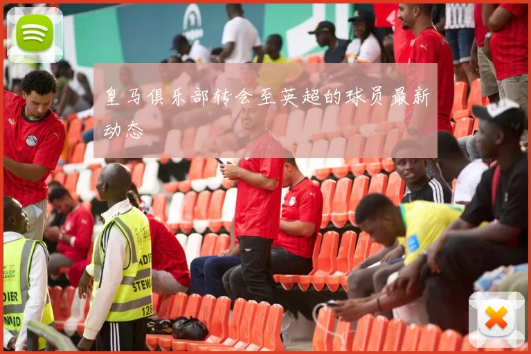 皇马俱乐部转会至英超的球员最新动态