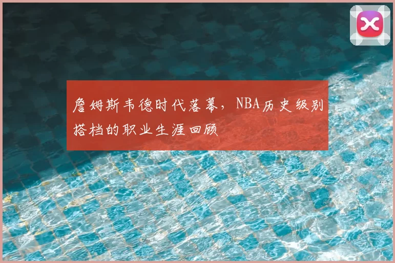 詹姆斯韦德时代落幕，NBA历史级别搭档的职业生涯回顾