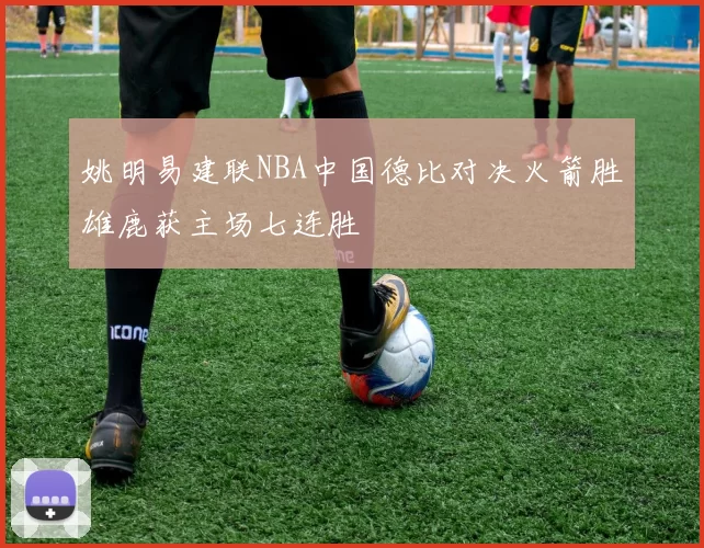 姚明易建联NBA中国德比对决火箭胜雄鹿获主场七连胜