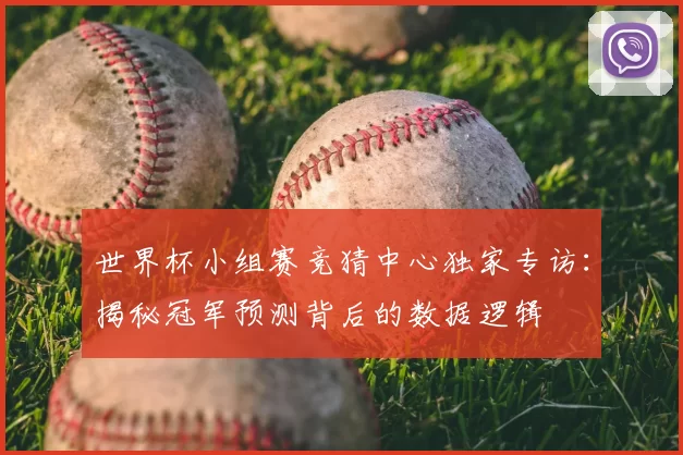 世界杯小组赛竞猜中心独家专访:揭秘冠军预测背后的数据逻辑