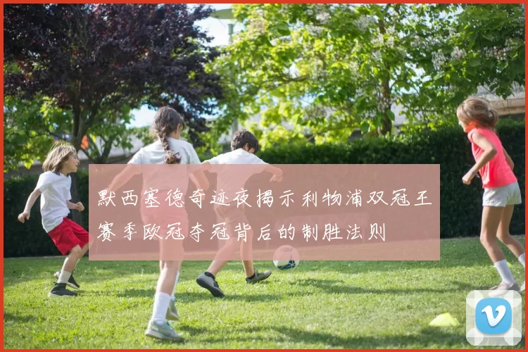 默西塞德奇迹夜揭示利物浦双冠王赛季欧冠夺冠背后的制胜法则