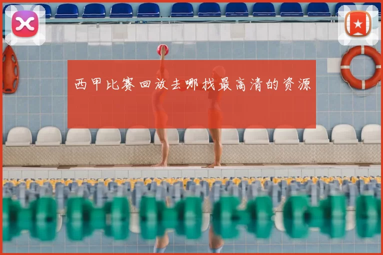 西甲比赛回放去哪找最高清的资源