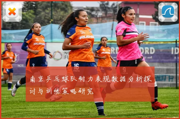 南京乒乓球队耐力表现数据分析探讨与训练策略研究