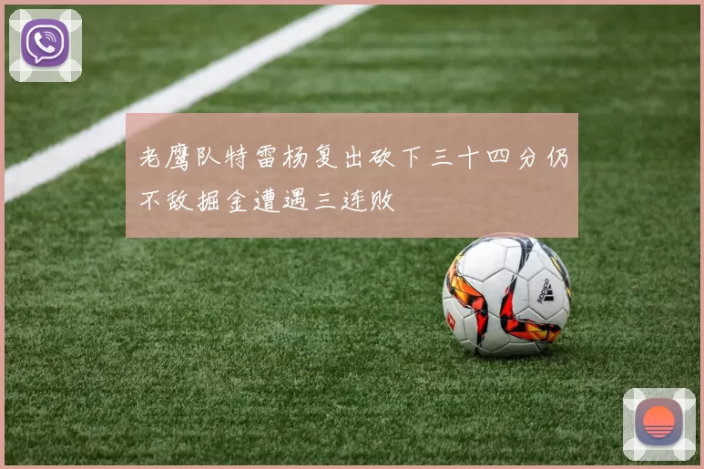 老鹰队特雷杨复出砍下三十四分仍不敌掘金遭遇三连败