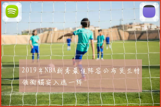 2019年NBA新秀最佳阵容公布莫兰特领衔锡安入选一阵