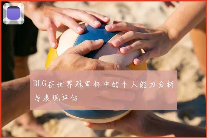 BLG在世界冠军杯中的个人能力分析与表现评估