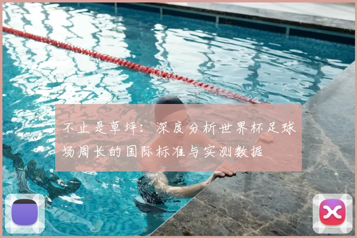 不止是草坪:深度分析世界杯足球场周长的国际标准与实测数据
