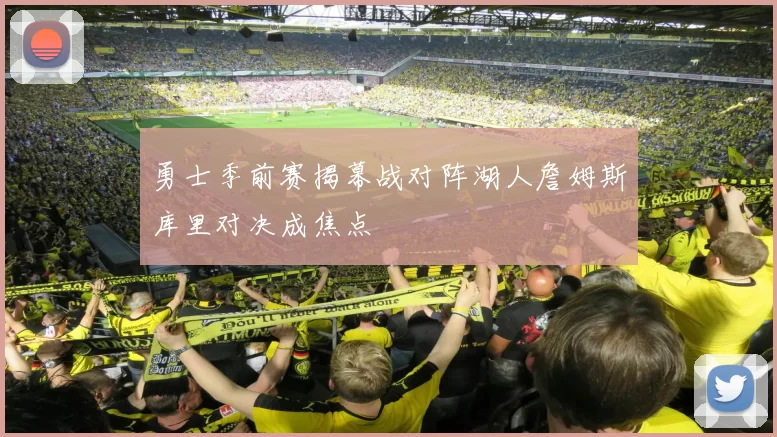 勇士季前赛揭幕战对阵湖人詹姆斯库里对决成焦点