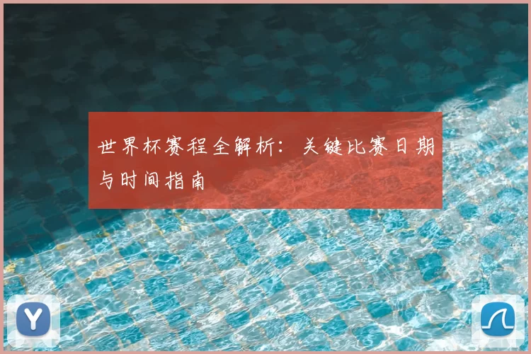 世界杯赛程全解析:关键比赛日期与时间指南