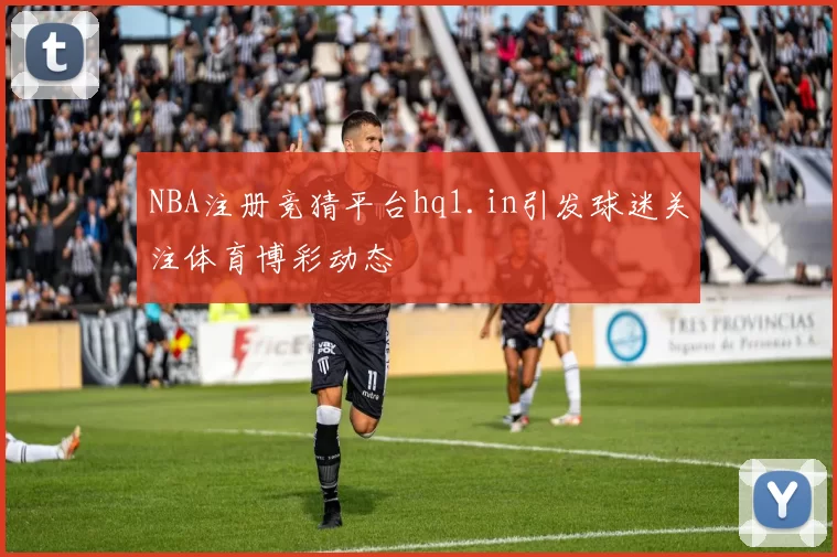 NBA注册竞猜平台hq1.in引发球迷关注体育博彩动态