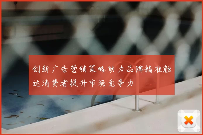 创新广告营销策略助力品牌精准触达消费者提升市场竞争力