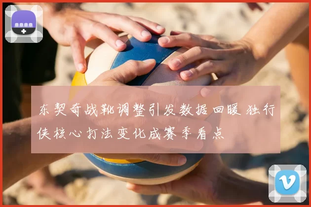 东契奇战靴调整引发数据回暖 独行侠核心打法变化成赛季看点