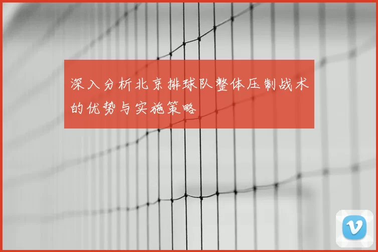 深入分析北京排球队整体压制战术的优势与实施策略