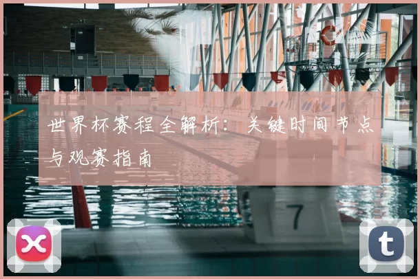 世界杯赛程全解析:关键时间节点与观赛指南