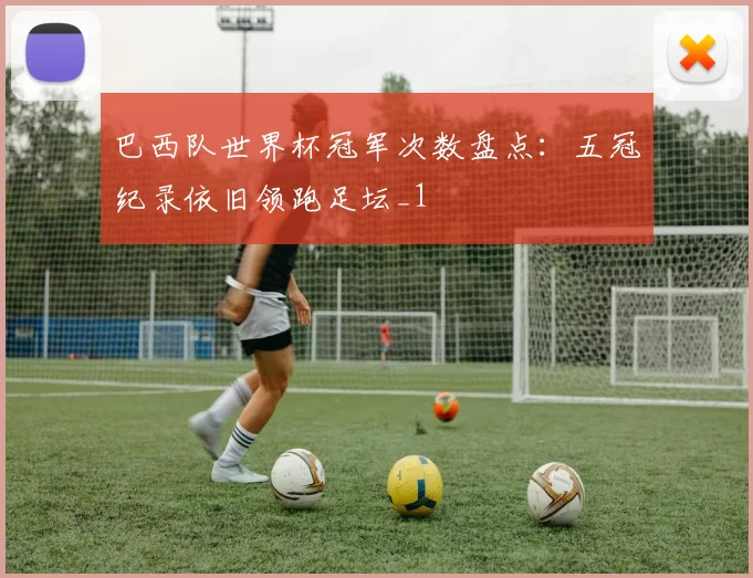 巴西队世界杯冠军次数盘点：五冠纪录依旧领跑足坛_1