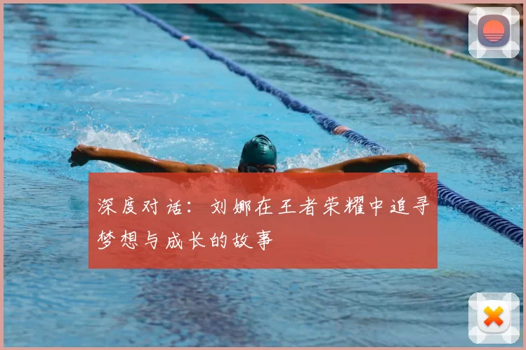 深度对话：刘娜在王者荣耀中追寻梦想与成长的故事