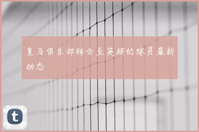 皇马俱乐部转会至英超的球员最新动态