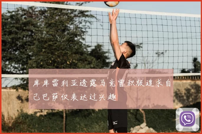 库库雷利亚透露马竞曾积极追求自己巴萨仅表达过兴趣